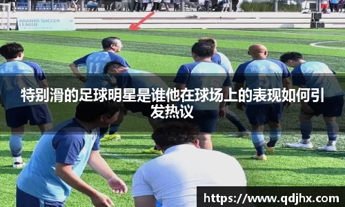 特别滑的足球明星是谁他在球场上的表现如何引发热议