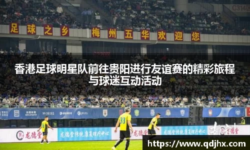 香港足球明星队前往贵阳进行友谊赛的精彩旅程与球迷互动活动