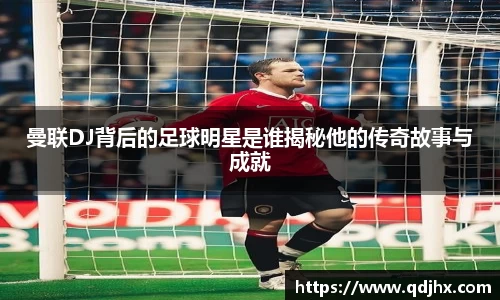曼联DJ背后的足球明星是谁揭秘他的传奇故事与成就